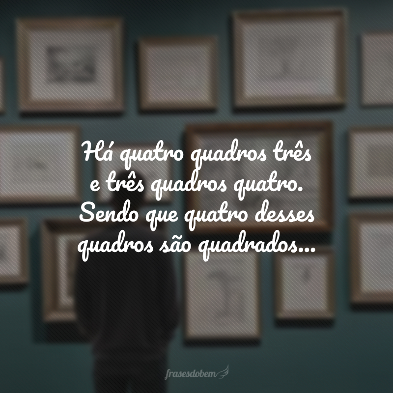 Há quatro quadros três e três quadros quatro. Sendo que quatro desses quadros são quadrados, um dos quadros quatro e três dos quadros três, os três quadros que não são quadrados são dois dos quadros quatro e um dos quadros três.