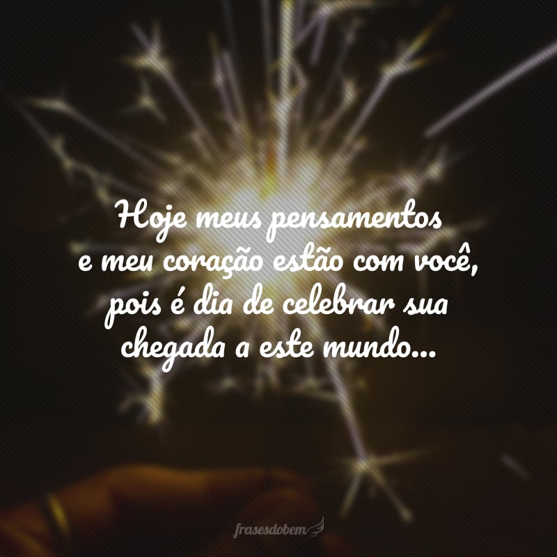 Hoje meus pensamentos e meu coração estão com você, pois é dia de celebrar sua chegada a este mundo: um ser de luz que faz dele um lugar melhor e mais alegre. Que seu aniversário seja lindo e especial!