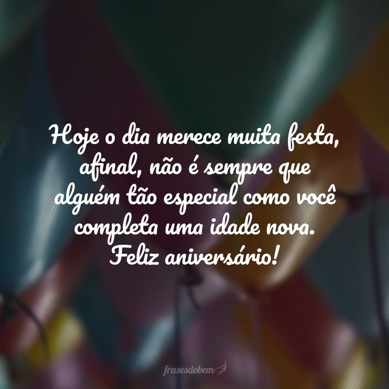 Hoje o dia merece muita festa, afinal, não é sempre que alguém tão especial como você completa uma idade nova. Feliz aniversário!