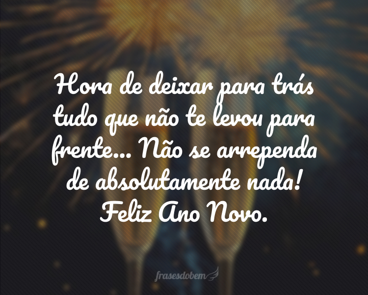 Hora de deixar para trás tudo que não te levou para frente... Não se arrependa de absolutamente nada! Feliz Ano Novo.