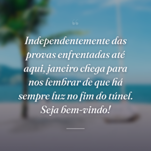Independentemente das provas enfrentadas até aqui, janeiro chega para nos lembrar de que há sempre luz no fim do túnel. Seja bem-vindo!