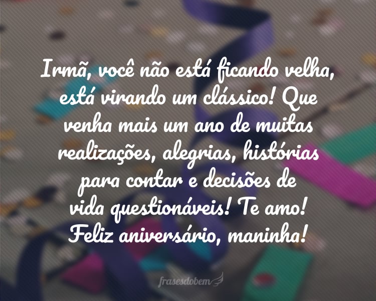 Irmã, você não está ficando velha, está virando um clássico! Que venha mais um ano de muitas realizações, alegrias, histórias para contar e decisões de vida questionáveis! Te amo! Feliz aniversário, maninha!