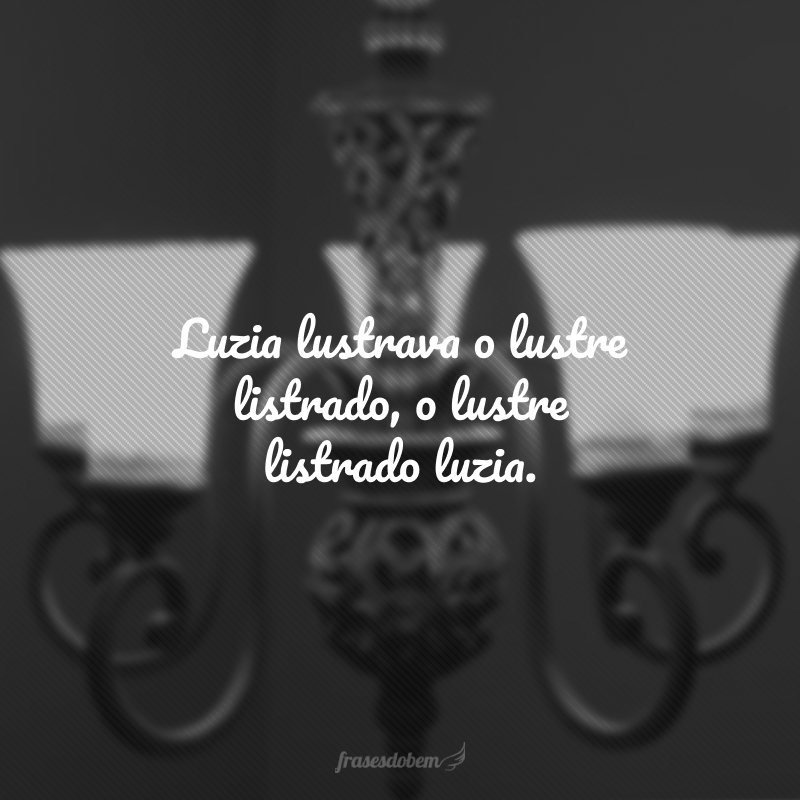 Luzia lustrava o lustre listrado, o lustre listrado luzia.