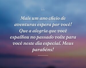 Mais um ano cheio de aventuras espera por você! Que a alegria que você espalhou no passado volte para você neste dia especial. Meus parabéns!