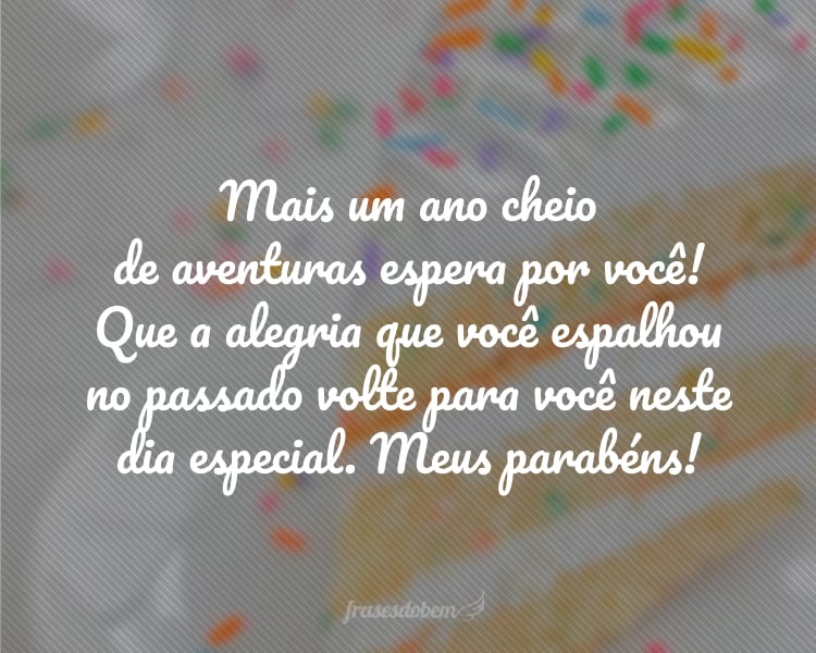 Mais um ano cheio de aventuras espera por você! Que a alegria que você espalhou no passado volte para você neste dia especial. Meus parabéns!