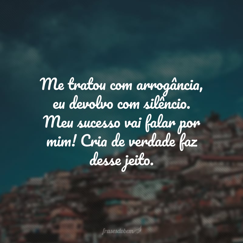 Me tratou com arrogância, eu devolvo com silêncio. Meu sucesso vai falar por mim! Cria de verdade faz desse jeito.