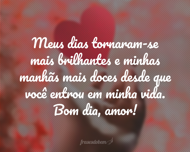 Meus dias tornaram-se mais brilhantes e minhas manhãs mais doces desde que você entrou em minha vida. Bom dia, amor!