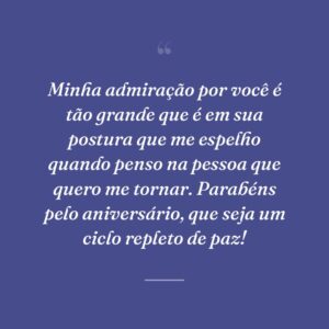 Minha admiração por você é tão grande que é em sua postura que me espelho quando penso na pessoa que quero me tornar. Parabéns pelo aniversário, que seja um ciclo repleto de paz!