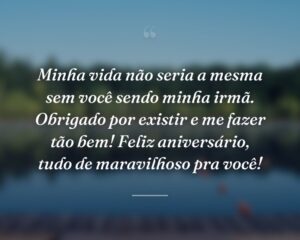 Minha vida não seria a mesma sem você sendo minha irmã. Obrigado por existir e me fazer tão bem! Feliz aniversário, tudo de maravilhoso pra você!
