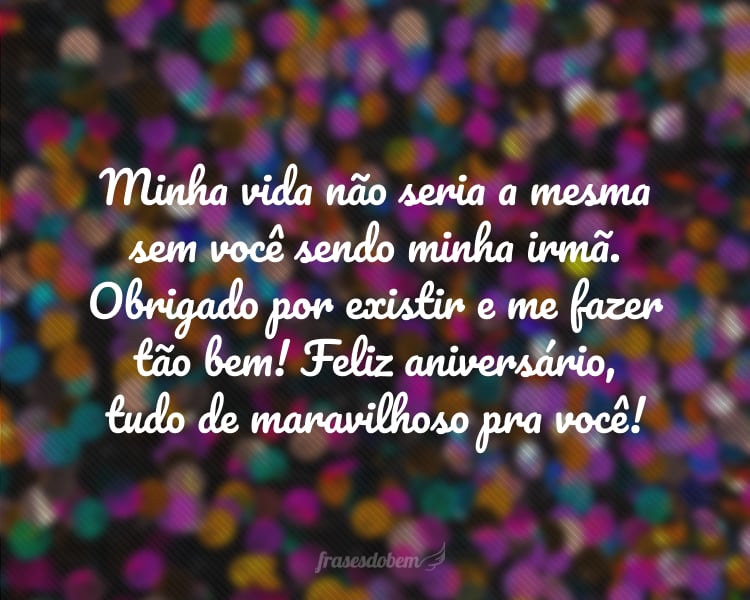 Minha vida não seria a mesma sem você sendo minha irmã. Obrigado por existir e me fazer tão bem! Feliz aniversário, tudo de maravilhoso pra você!