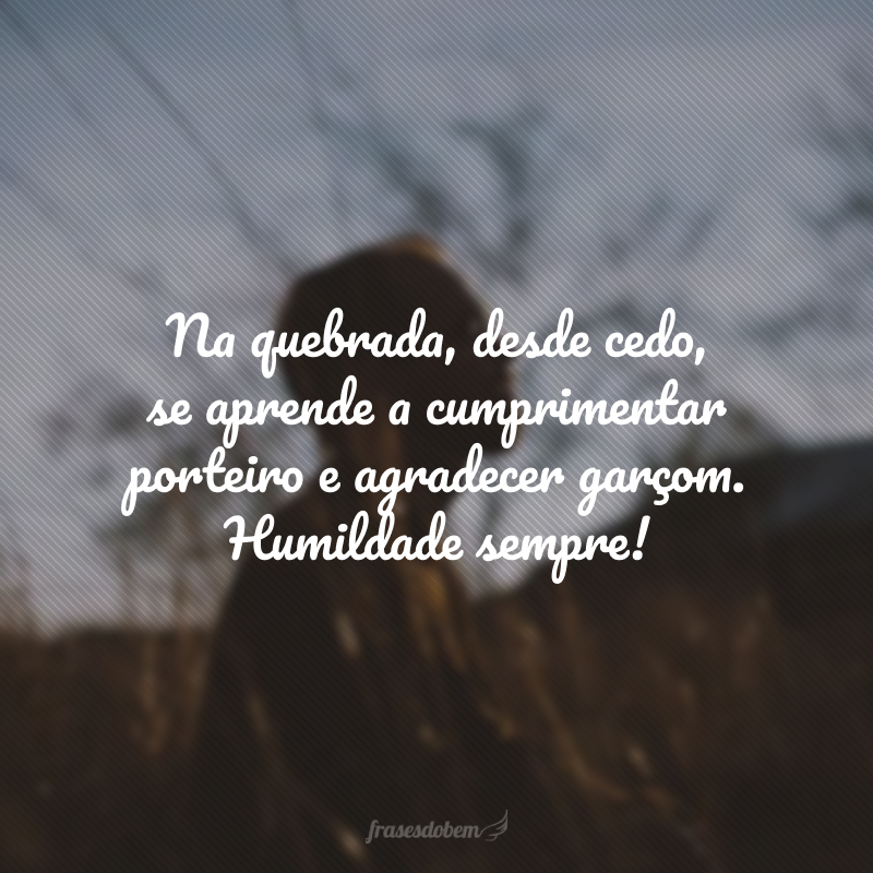 Na quebrada, desde cedo, se aprende a cumprimentar porteiro e agradecer garçom. Humildade sempre!