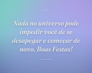 Nada no universo pode impedir você de se desapegar e começar de novo. Boas Festas!