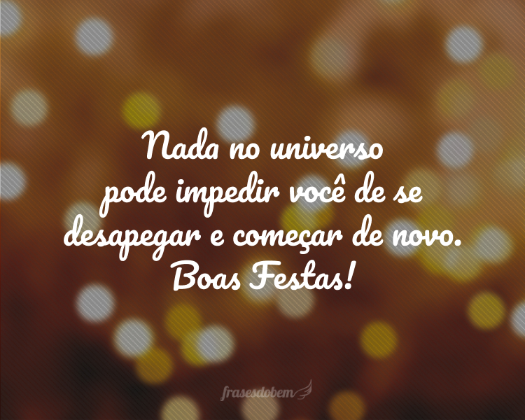 Nada no universo pode impedir você de se desapegar e começar de novo. Boas Festas!