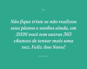 Não fique triste se não realizou seus planos e sonhos ainda, em 2026 você tem outras 365 chances de tentar mais uma vez. Feliz Ano Novo!