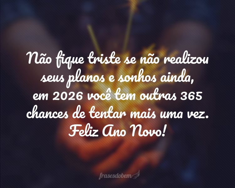 Não fique triste se não realizou seus planos e sonhos ainda, em 2026 você tem outras 365 chances de tentar mais uma vez. Feliz Ano Novo!