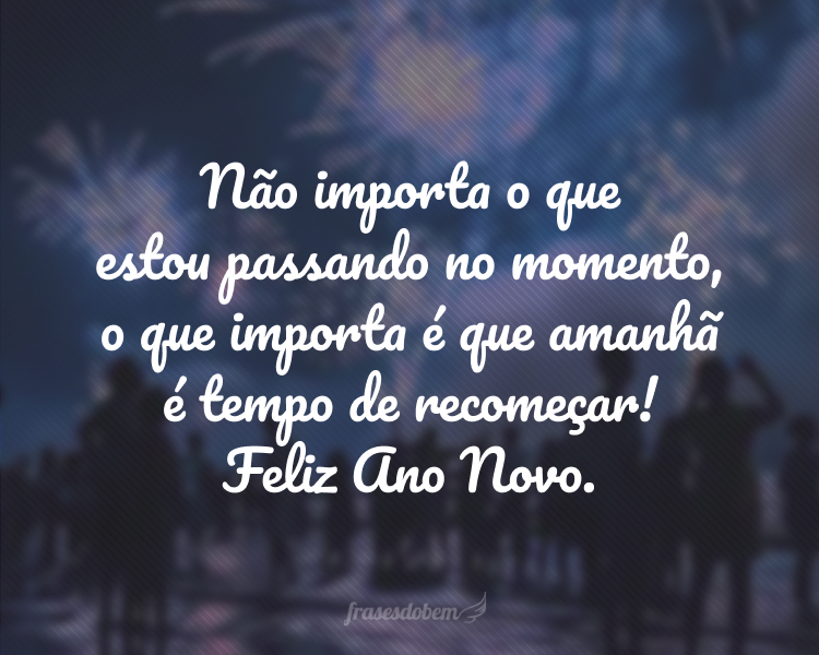 Não importa o que estou passando no momento, o que importa é que amanhã é tempo de recomeçar! Feliz Ano Novo.