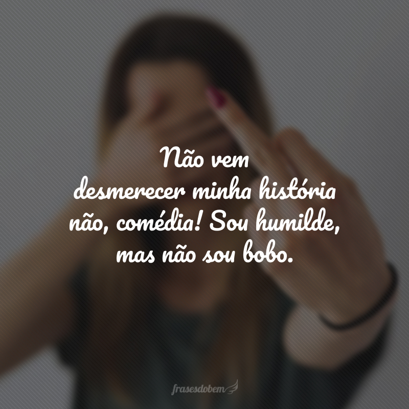 Não vem desmerecer minha história não, comédia! Sou humilde, mas não sou bobo.