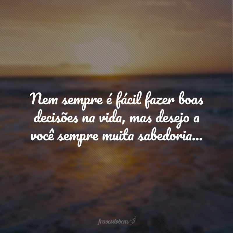 Nem sempre é fácil fazer boas decisões na vida, mas desejo a você sempre muita sabedoria para trilhar no seu próprio destino! Feliz aniversário, afilhada!