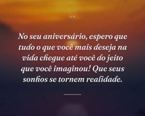 No seu aniversário, espero que tudo o que você mais deseja na vida chegue até você do jeito que você imaginou! Que seus sonhos se tornem realidade.