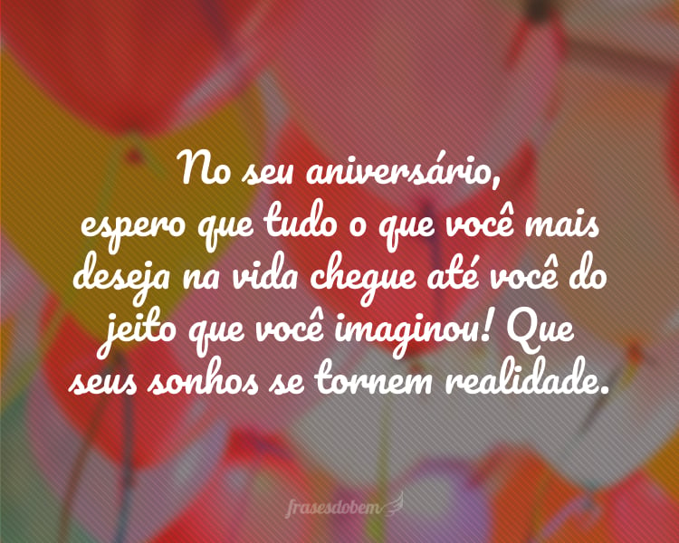 No seu aniversário, espero que tudo o que você mais deseja na vida chegue até você do jeito que você imaginou! Que seus sonhos se tornem realidade.