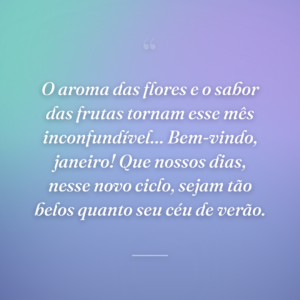 O aroma das flores e o sabor das frutas tornam esse mês inconfundível… Bem-vindo, janeiro! Que nossos dias, nesse novo ciclo, sejam tão belos quanto seu céu de verão.