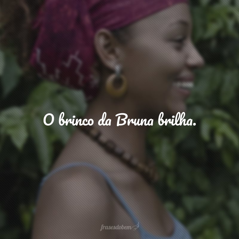 O brinco da Bruna brilha.