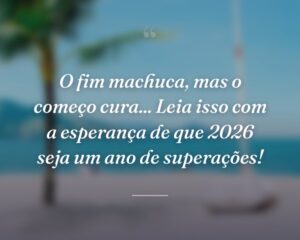 O fim machuca, mas o começo cura... Leia isso com a esperança de que 2026 seja um ano de superações!