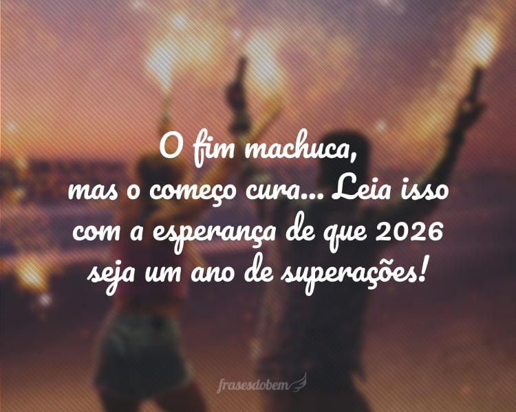 O fim machuca, mas o começo cura... Leia isso com a esperança de que 2026 seja um ano de superações!