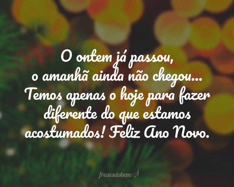 O ontem já passou, o amanhã ainda não chegou... Temos apenas o hoje para fazer diferente do que estamos acostumados! Feliz Ano Novo.