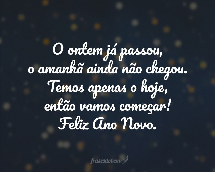 O ontem já passou, o amanhã ainda não chegou. Temos apenas o hoje, então vamos começar! Feliz Ano Novo.