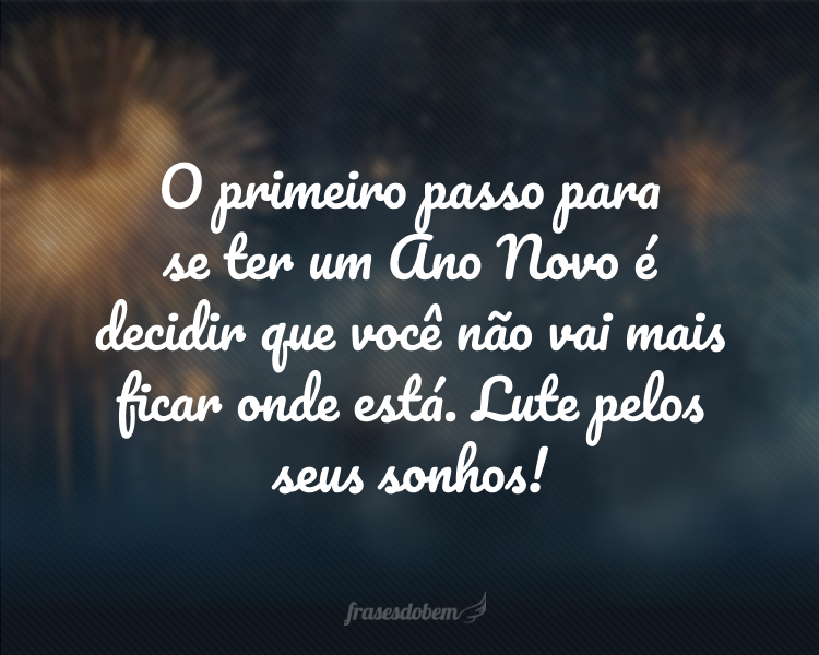 O primeiro passo para se ter um Ano Novo é decidir que você não vai mais ficar onde está. Lute pelos seus sonhos!