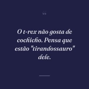 O t-rex não gosta de cochicho. Pensa que estão "tirandossauro" dele.