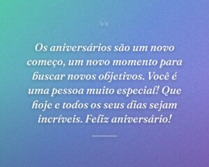 Os aniversários são um novo começo, um novo momento para buscar novos objetivos. Você é uma pessoa muito especial! Que hoje e todos os seus dias sejam incríveis. Feliz aniversário!