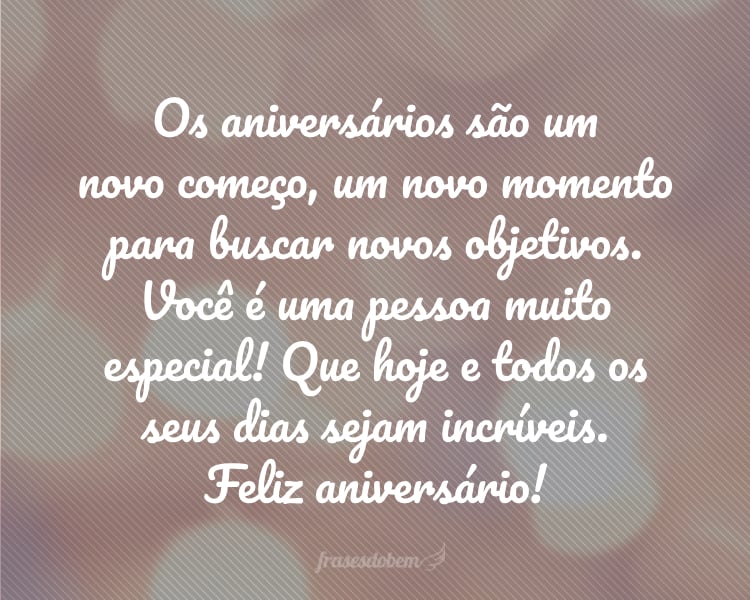 Os aniversários são um novo começo, um novo momento para buscar novos objetivos. Você é uma pessoa muito especial! Que hoje e todos os seus dias sejam incríveis. Feliz aniversário!