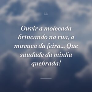 Ouvir a molecada brincando na rua, a muvuca da feira... Que saudade da minha quebrada!