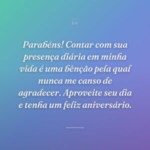 Parabéns! Contar com sua presença diária em minha vida é uma bênção pela qual nunca me canso de agradecer. Aproveite seu dia e tenha um feliz aniversário.