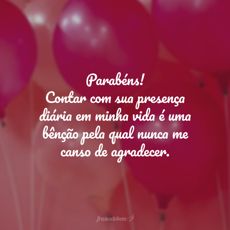 Parabéns! Contar com sua presença diária em minha vida é uma bênção pela qual nunca me canso de agradecer. Aproveite seu dia e tenha um feliz aniversário.