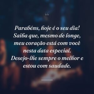 Parabéns, hoje é o seu dia! Saiba que, mesmo de longe, meu coração está com você nesta data especial. Desejo-lhe sempre o melhor e estou com saudade.