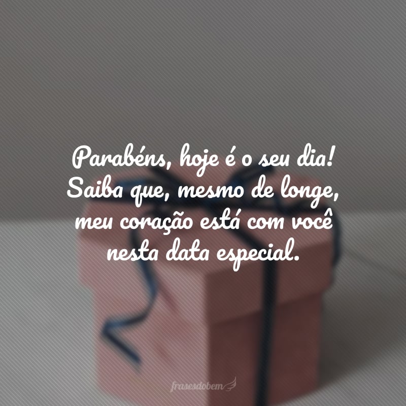 Parabéns, hoje é o seu dia! Saiba que, mesmo de longe, meu coração está com você nesta data especial. Desejo-lhe sempre o melhor e estou com saudade.