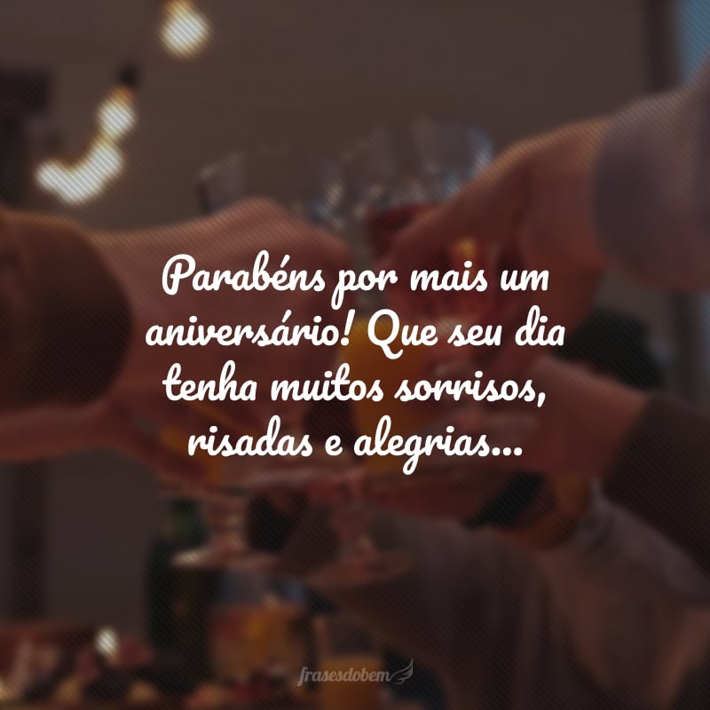 Parabéns por mais um aniversário! Que seu dia tenha muitos sorrisos, risadas e alegrias compartilhadas com as pessoas mais especiais, exatamente do jeito que você gosta.