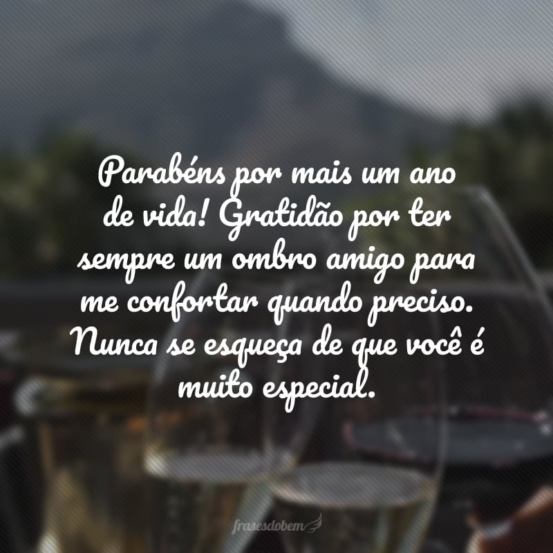 Parabéns por mais um ano de vida! Gratidão por ter sempre um ombro amigo para me confortar quando preciso. Nunca se esqueça de que você é muito especial.