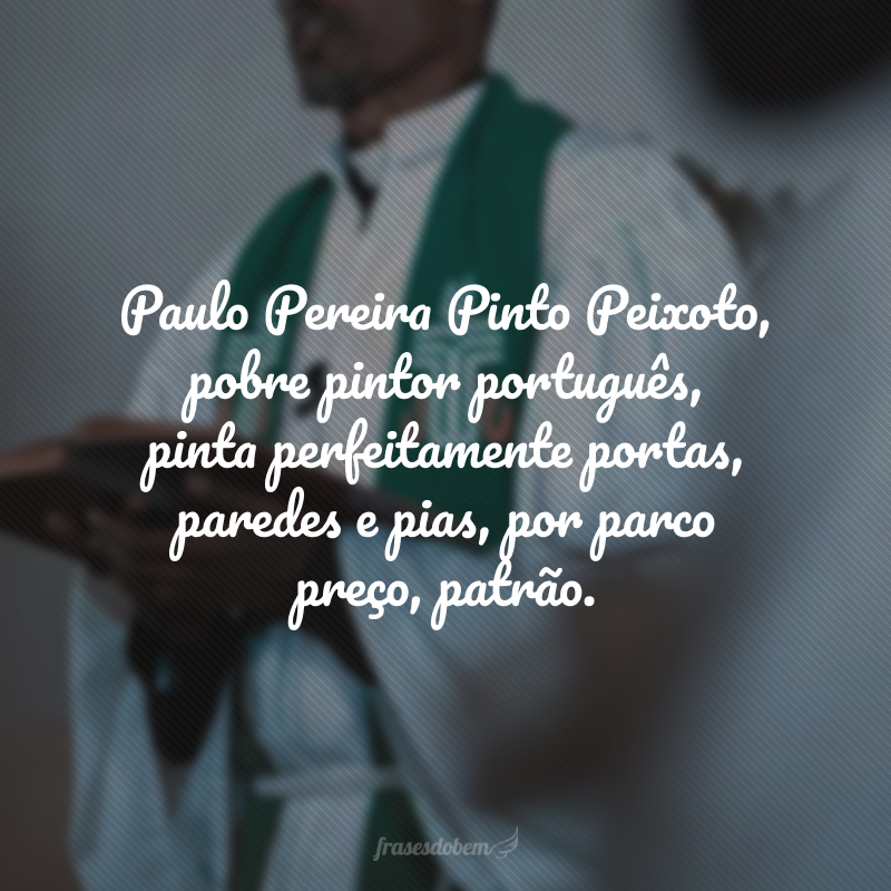 Paulo Pereira Pinto Peixoto, pobre pintor português, pinta perfeitamente portas, paredes e pias, por parco preço, patrão.