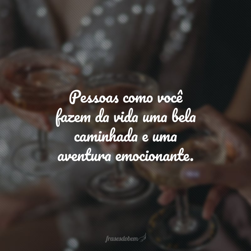 Pessoas como você fazem da vida uma bela caminhada e uma aventura emocionante. Agradeço por sua presença tão essencial nos meus dias. Parabéns, tenha um ótimo aniversário!