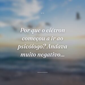 Por que o elétron começou a ir ao psicólogo? Andava muito negativo...