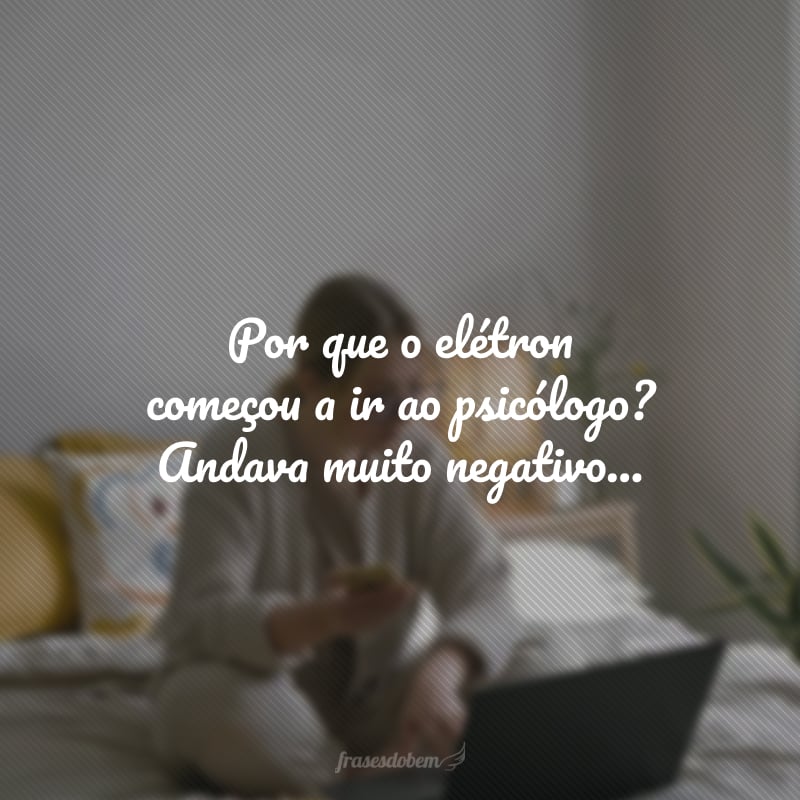 Por que o elétron começou a ir ao psicólogo? Andava muito negativo...