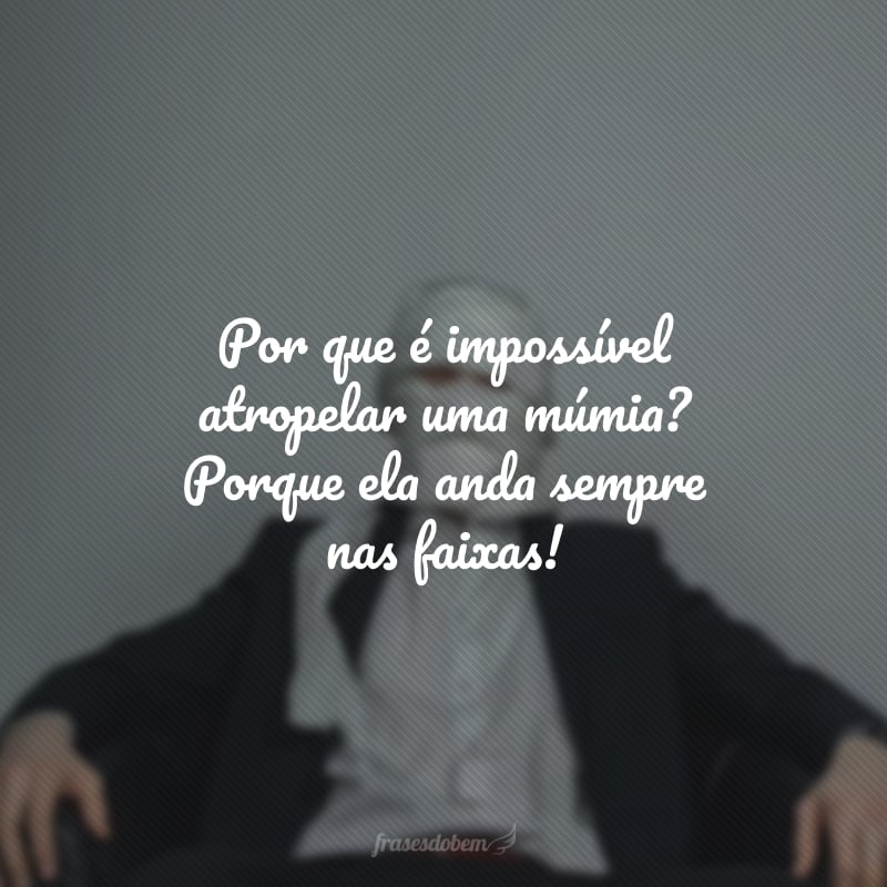 Por que é impossível atropelar uma múmia? Porque ela anda sempre nas faixas!