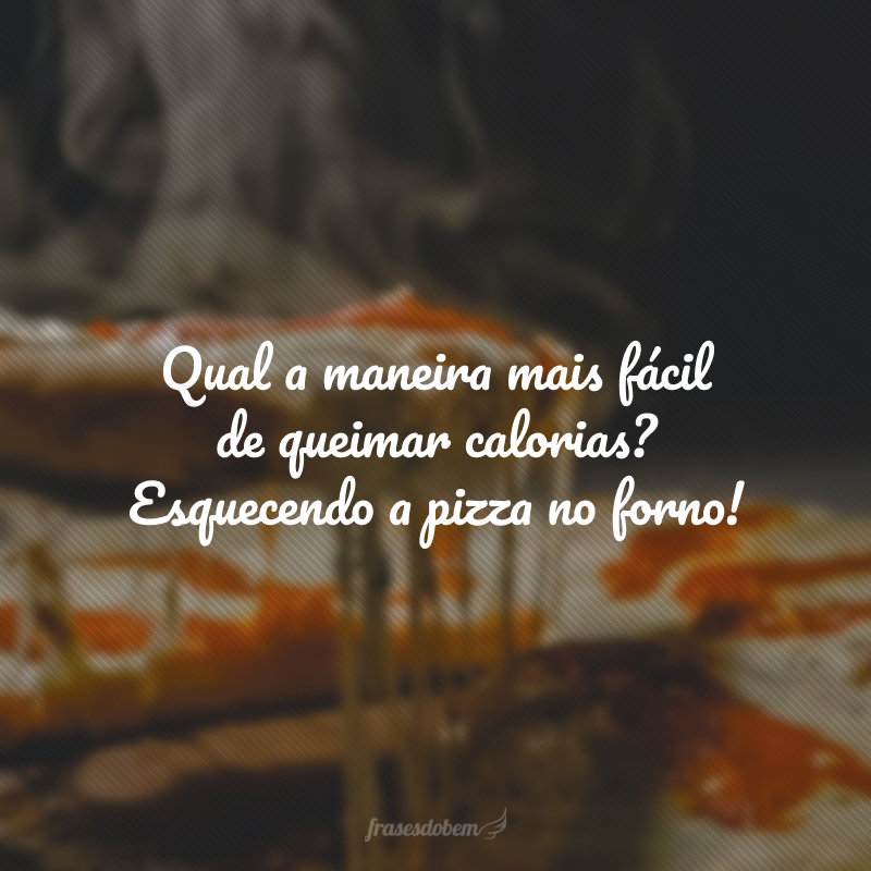 Qual a maneira mais fácil de queimar calorias? Esquecendo a pizza no forno!