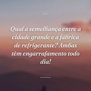Qual a semelhança entre a cidade grande e a fábrica de refrigerante? Ambas têm engarrafamento todo dia!