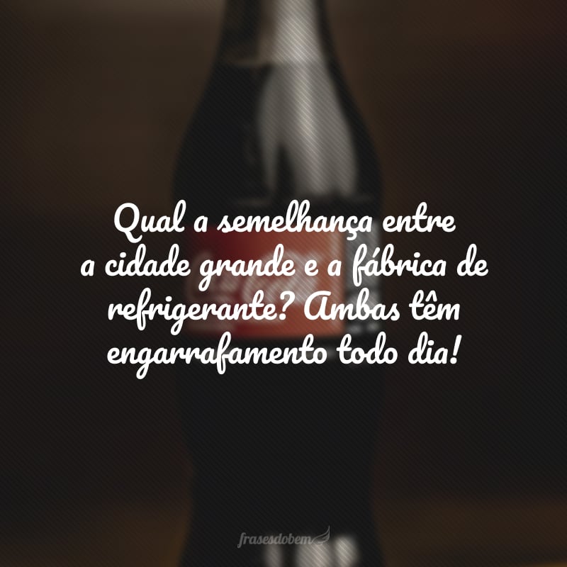 Qual a semelhança entre a cidade grande e a fábrica de refrigerante? Ambas têm engarrafamento todo dia!