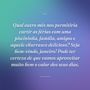 Qual outro mês nos permitiria curtir as férias com uma piscininha, família, amigos e aquele churrasco delicioso? Seja bem-vindo, janeiro! Pode ter certeza de que vamos aproveitar muito bem o calor dos seus dias.
